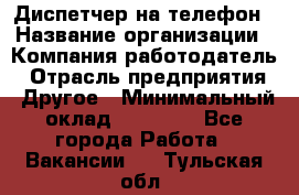 Диспетчер на телефон › Название организации ­ Компания-работодатель › Отрасль предприятия ­ Другое › Минимальный оклад ­ 17 000 - Все города Работа » Вакансии   . Тульская обл.